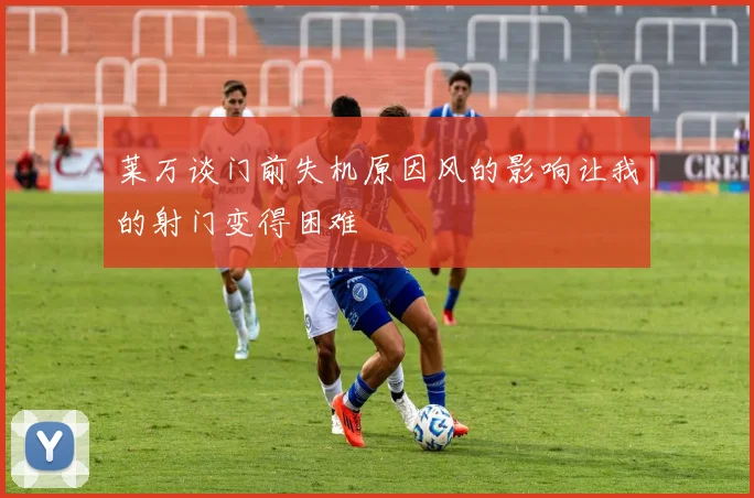 莱万谈门前失机原因风的影响让我的射门变得困难