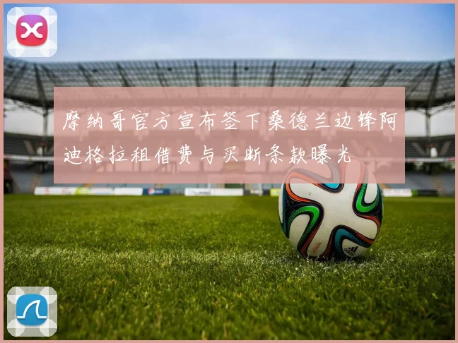 摩纳哥官方宣布签下桑德兰边锋阿迪格拉租借费与买断条款曝光