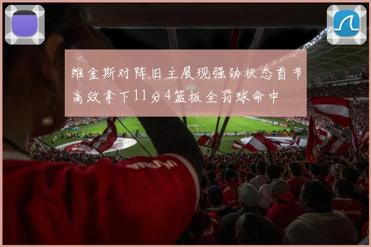 维金斯对阵旧主展现强劲状态首节高效拿下11分4篮板全罚球命中