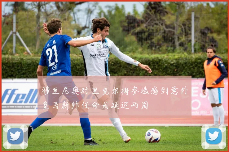穆里尼奥对里克尔梅参选感到意外皇马新帅任命或延迟两周