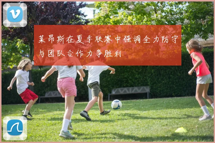 莱昂斯在夏季联赛中强调全力防守与团队合作力争胜利