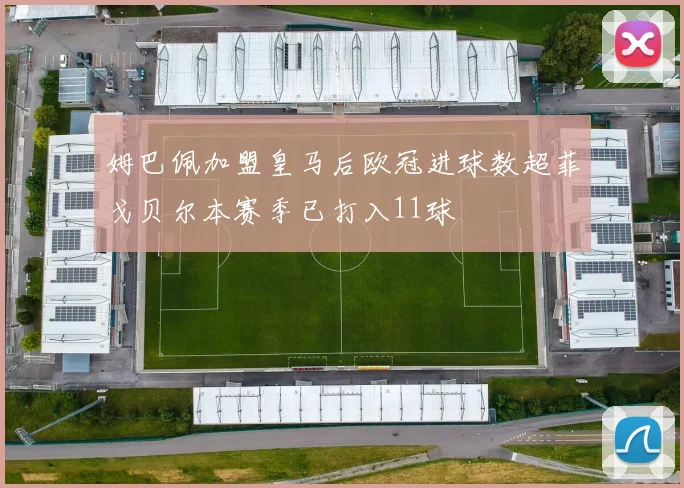 姆巴佩加盟皇马后欧冠进球数超菲戈贝尔本赛季已打入11球