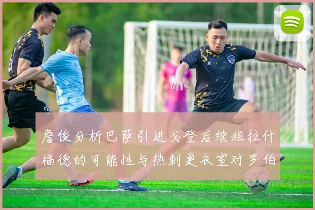 詹俊分析巴萨引进戈登后续租拉什福德的可能性与热刺更衣室对罗伯逊的需求