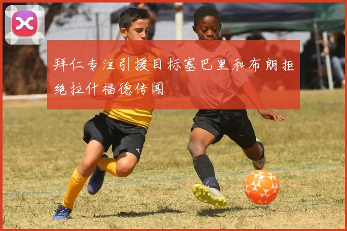 拜仁专注引援目标塞巴里和布朗拒绝拉什福德传闻