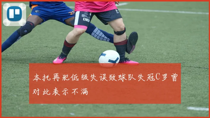 本托再犯低级失误致球队失冠C罗曾对此表示不满