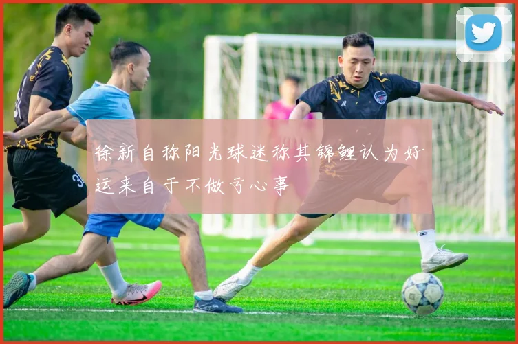 徐新自称阳光球迷称其锦鲤认为好运来自于不做亏心事