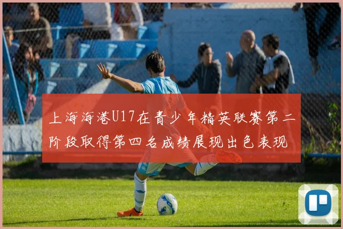 上海海港U17在青少年精英联赛第二阶段取得第四名成绩展现出色表现