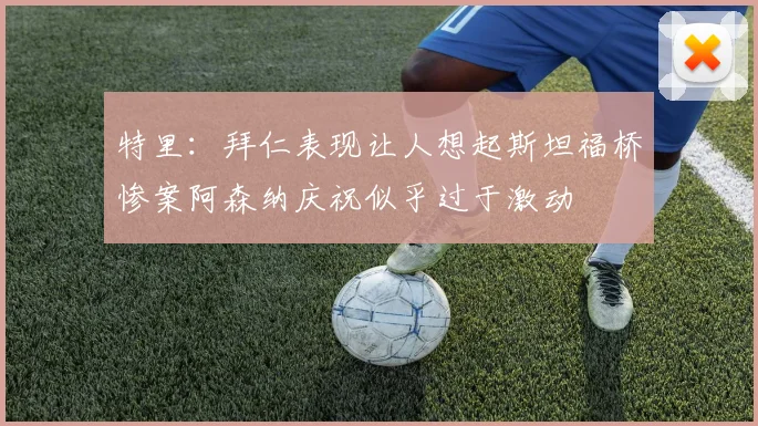 特里：拜仁表现让人想起斯坦福桥惨案阿森纳庆祝似乎过于激动