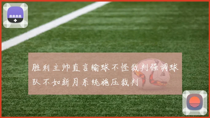 胜利主帅直言输球不怪裁判强调球队不如新月系统施压裁判