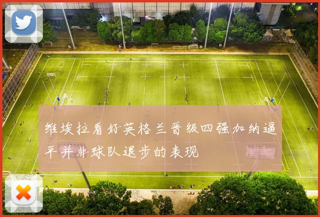 维埃拉看好英格兰晋级四强加纳逼平并非球队退步的表现