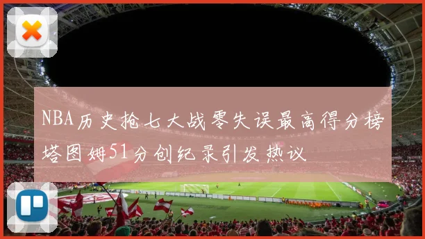 NBA历史抢七大战零失误最高得分榜塔图姆51分创纪录引发热议