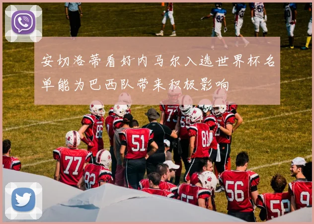 安切洛蒂看好内马尔入选世界杯名单能为巴西队带来积极影响