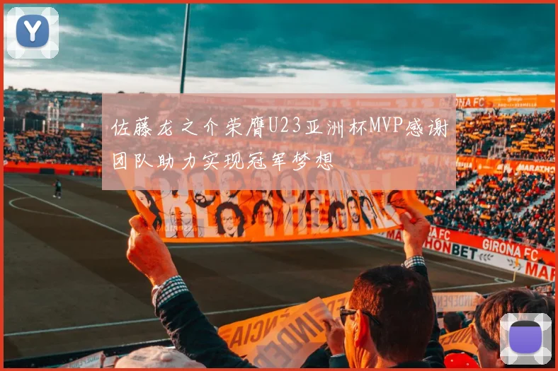 佐藤龙之介荣膺U23亚洲杯MVP感谢团队助力实现冠军梦想