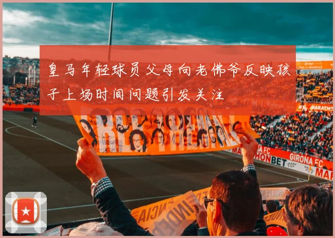 皇马年轻球员父母向老佛爷反映孩子上场时间问题引发关注