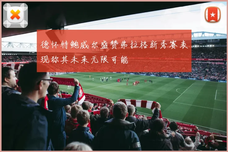 德怀特鲍威尔盛赞弗拉格新秀赛表现称其未来无限可能
