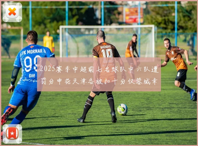 2025赛季中超前七名球队中六队遭罚分申花天津各被扣十分仅蓉城幸免